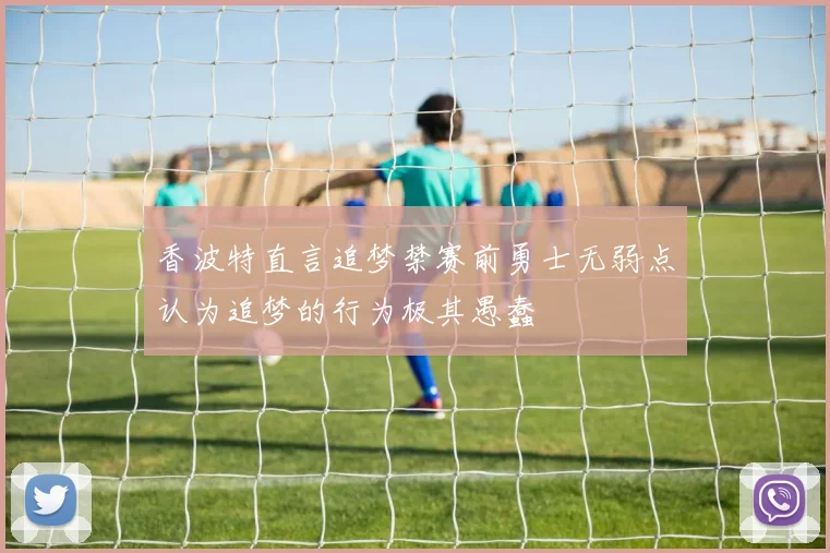 香波特直言追梦禁赛前勇士无弱点认为追梦的行为极其愚蠢