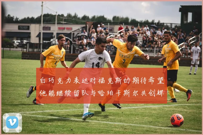 白巧克力表达对福克斯的期待希望他能继续留队与哈珀卡斯尔共创辉煌