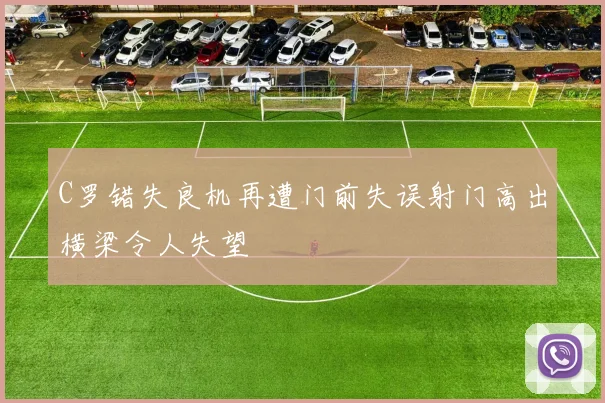 C罗错失良机再遭门前失误射门高出横梁令人失望