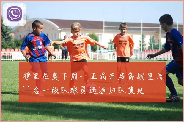 穆里尼奥下周一正式开启备战皇马11名一线队球员迅速归队集结