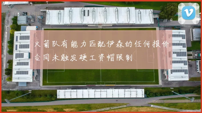 火箭队有能力匹配伊森的任何报价合同未触发硬工资帽限制