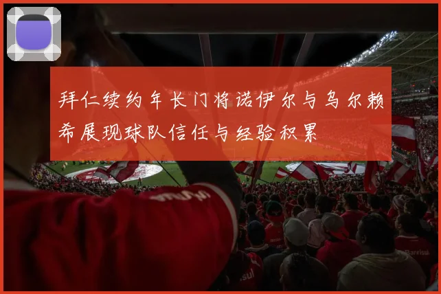 拜仁续约年长门将诺伊尔与乌尔赖希展现球队信任与经验积累