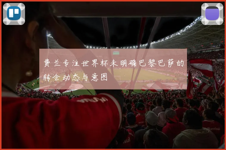 费兰专注世界杯未明确巴黎巴萨的转会动态与意图