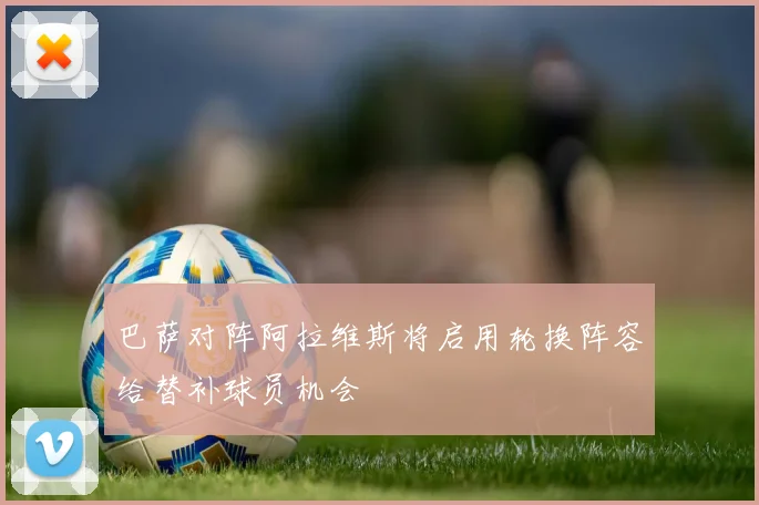 巴萨对阵阿拉维斯将启用轮换阵容给替补球员机会