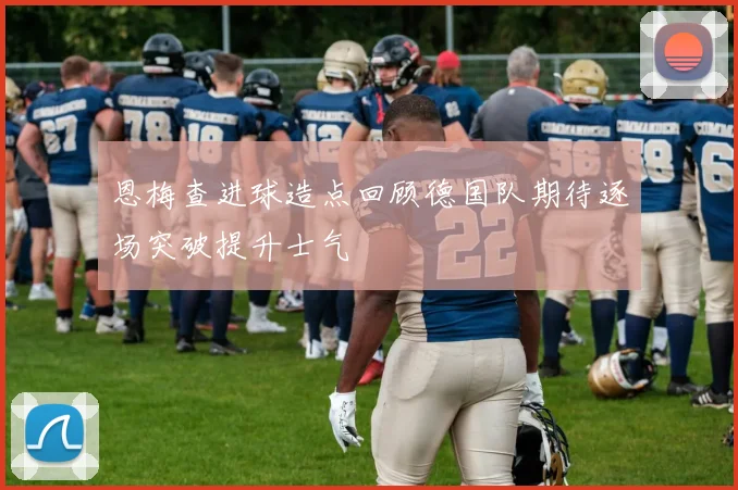 恩梅查进球造点回顾德国队期待逐场突破提升士气