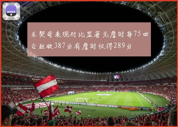 东契奇表现对比显著无詹时每75回合狂砍387分有詹时仅得289分