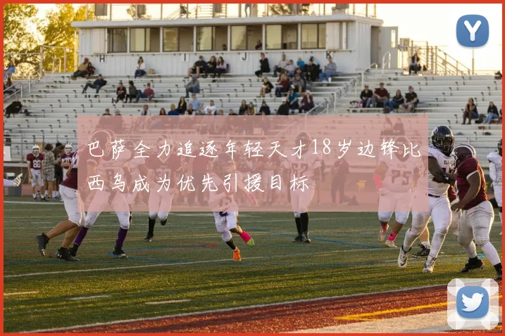 巴萨全力追逐年轻天才18岁边锋比西乌成为优先引援目标