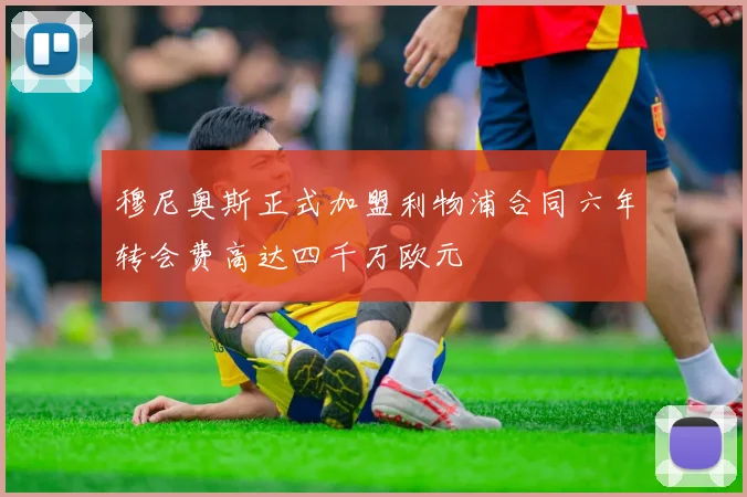 穆尼奥斯正式加盟利物浦合同六年转会费高达四千万欧元