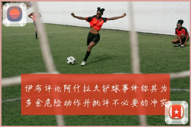 伊布评论阿什拉夫铲球事件称其为多余危险动作并批评不必要的冲突
