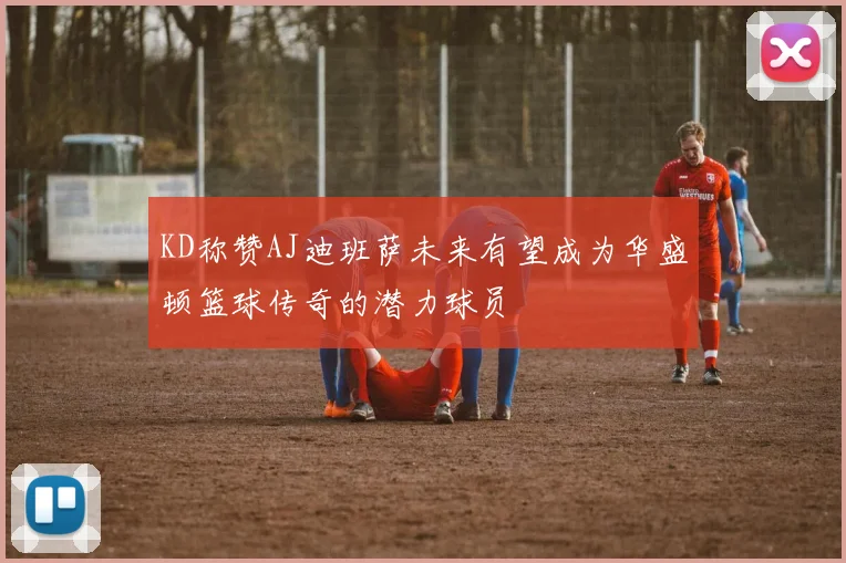 KD称赞AJ迪班萨未来有望成为华盛顿篮球传奇的潜力球员