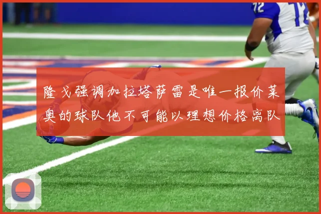 隆戈强调加拉塔萨雷是唯一报价莱奥的球队他不可能以理想价格离队